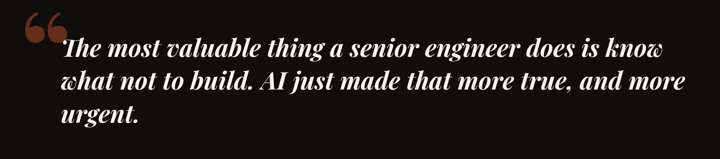 The most valuable thing a senior engineer does is know what not to build.  AI just made that more true, and more urgent.